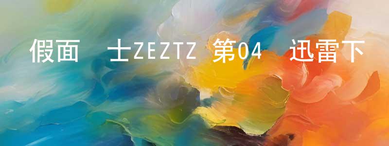 陳毅斌的網絡影視資源,假面騎士ZEZTZ 第04話迅雷下載_深夜電影